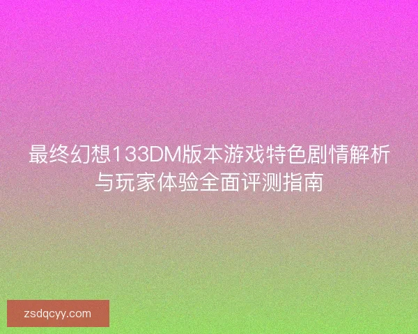 最终幻想133DM版本游戏特色剧情解析与玩家体验全面评测指南
