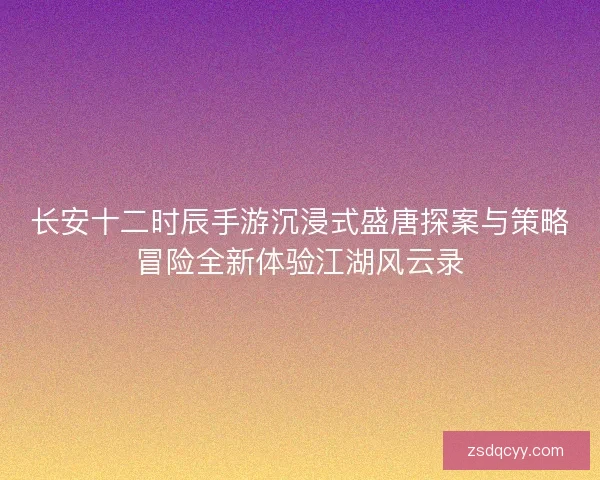 长安十二时辰手游沉浸式盛唐探案与策略冒险全新体验江湖风云录