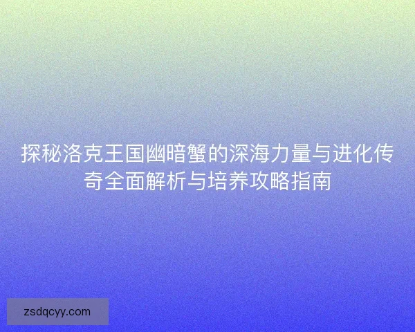 探秘洛克王国幽暗蟹的深海力量与进化传奇全面解析与培养攻略指南