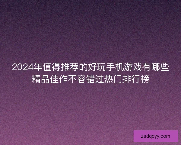 2024年值得推荐的好玩手机游戏有哪些精品佳作不容错过热门排行榜